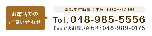 お電話でのお問い合わせ　電話受付時間：9:00～17:00　Tel.048-985-5556　Faxでのお問い合わせ：048-989-0175